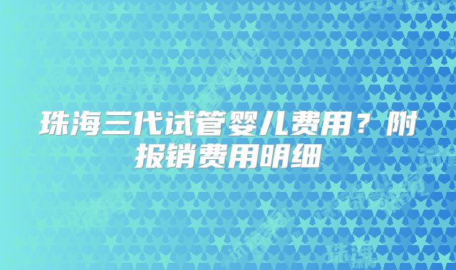 珠海三代试管婴儿费用？附报销费用明细
