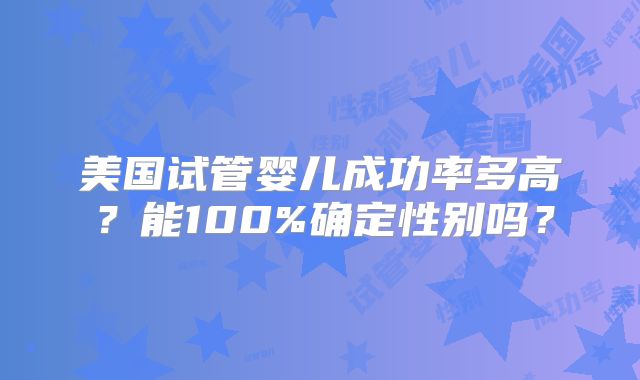 美国试管婴儿成功率多高？能100%确定性别吗？