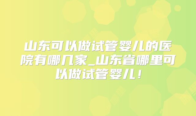 山东可以做试管婴儿的医院有哪几家_山东省哪里可以做试管婴儿！