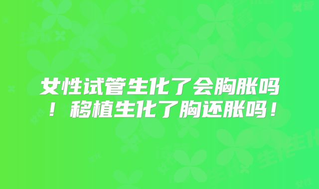 女性试管生化了会胸胀吗！移植生化了胸还胀吗！
