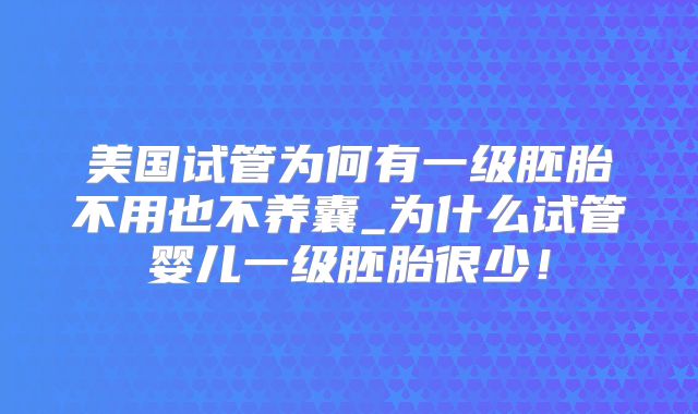 美国试管为何有一级胚胎不用也不养囊_为什么试管婴儿一级胚胎很少！