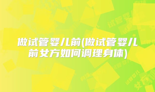 做试管婴儿前(做试管婴儿前女方如何调理身体)