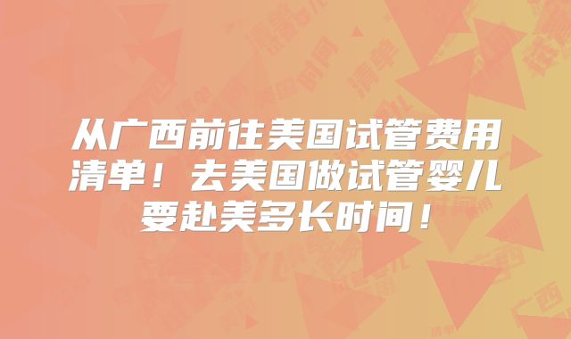 从广西前往美国试管费用清单！去美国做试管婴儿要赴美多长时间！