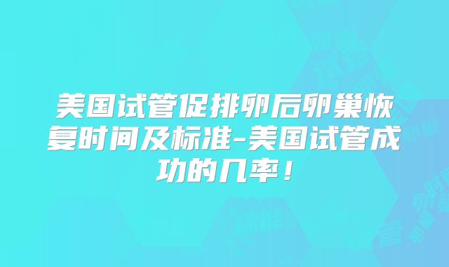 美国试管促排卵后卵巢恢复时间及标准-美国试管成功的几率！