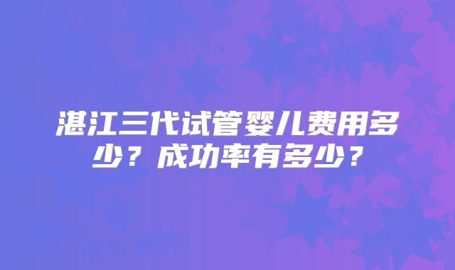 湛江三代试管婴儿费用多少？成功率有多少？