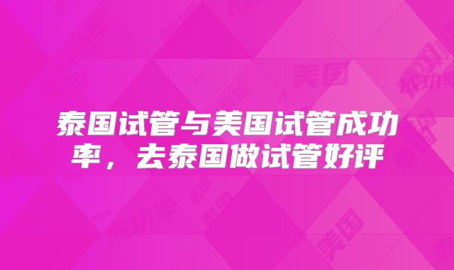 泰国试管与美国试管成功率，去泰国做试管好评