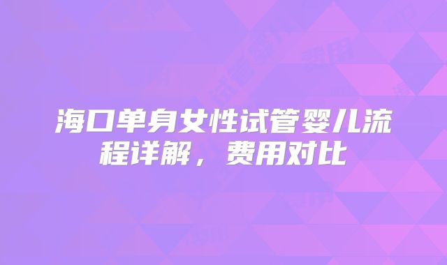 海口单身女性试管婴儿流程详解，费用对比