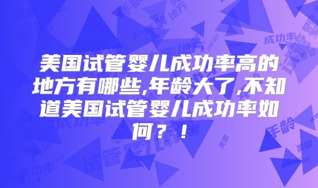美国试管婴儿成功率高的地方有哪些,年龄大了,不知道美国试管婴儿成功率如何？！