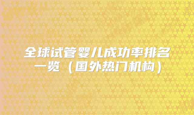 全球试管婴儿成功率排名一览（国外热门机构）