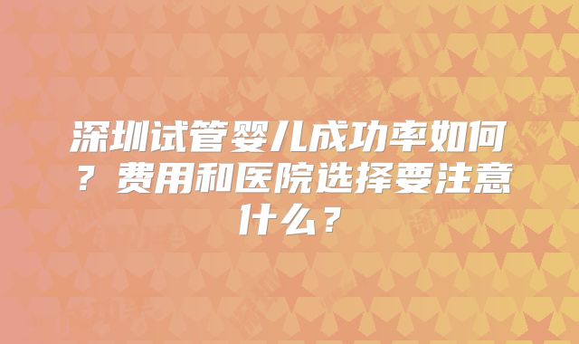 深圳试管婴儿成功率如何？费用和医院选择要注意什么？