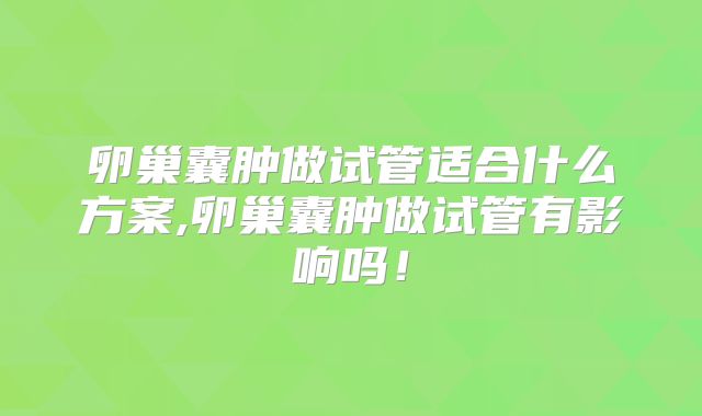 卵巢囊肿做试管适合什么方案,卵巢囊肿做试管有影响吗！