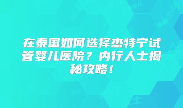 在泰国如何选择杰特宁试管婴儿医院？内行人士揭秘攻略！