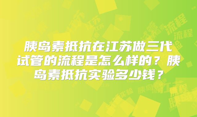 胰岛素抵抗在江苏做三代试管的流程是怎么样的?胰岛素抵抗实验多少钱?