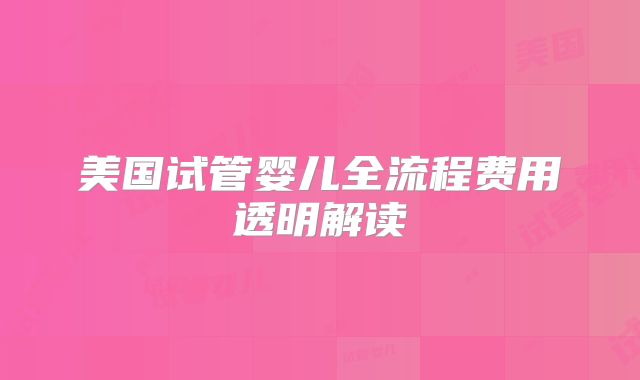 美国试管婴儿全流程费用透明解读