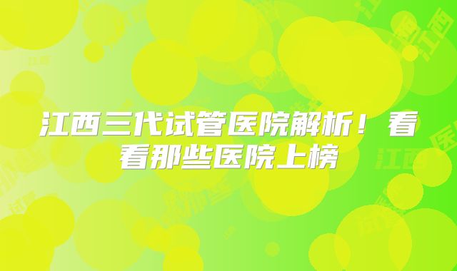 江西三代试管医院解析！看看那些医院上榜