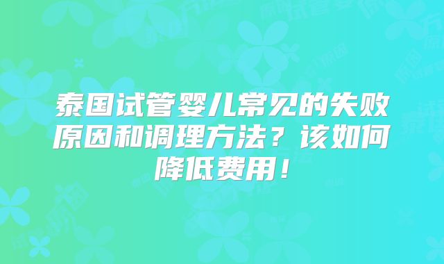 泰国试管婴儿常见的失败原因和调理方法?该如何降低费用!