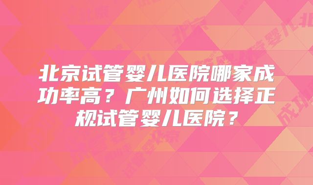 北京试管婴儿医院哪家成功率高？广州如何选择正规试管婴儿医院？
