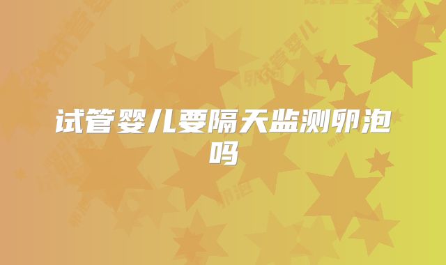 试管婴儿要隔天监测卵泡吗