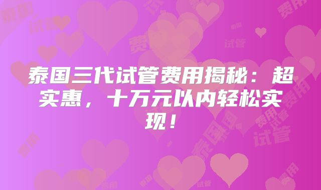 泰国三代试管费用揭秘：超实惠，十万元以内轻松实现！