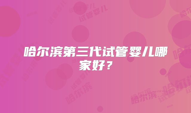 哈尔滨第三代试管婴儿哪家好？