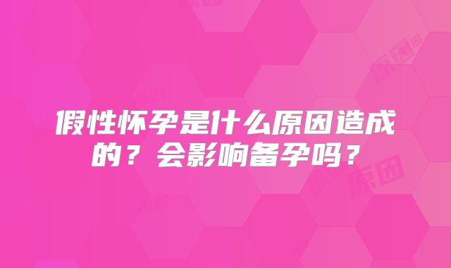 假性怀孕是什么原因造成的？会影响备孕吗？