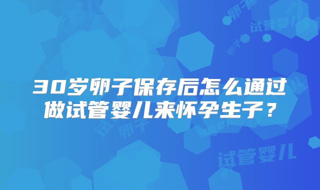 30岁卵子保存后怎么通过做试管婴儿来怀孕生子？