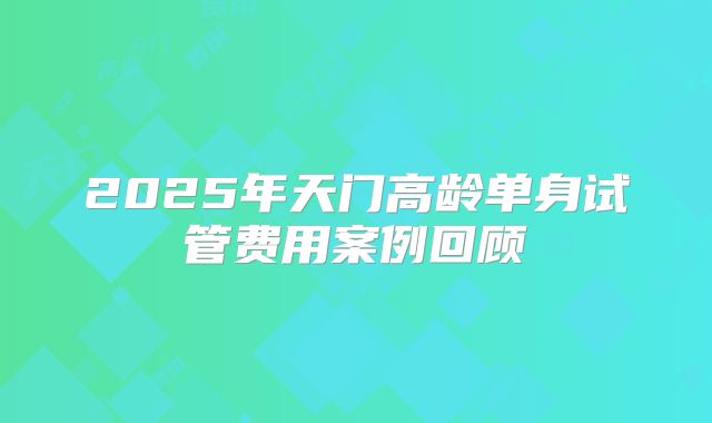 2025年天门高龄单身试管费用案例回顾