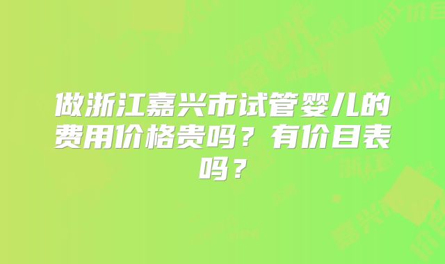 做浙江嘉兴市试管婴儿的费用价格贵吗?有价目表吗?