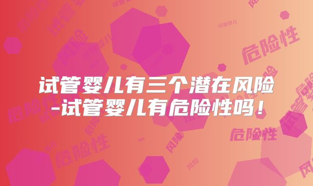 试管婴儿有三个潜在风险-试管婴儿有危险性吗!