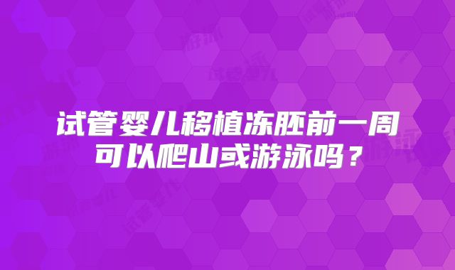 试管婴儿移植冻胚前一周可以爬山或游泳吗？