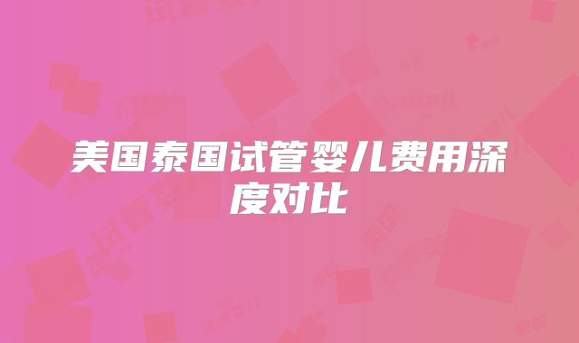 美国泰国试管婴儿费用深度对比