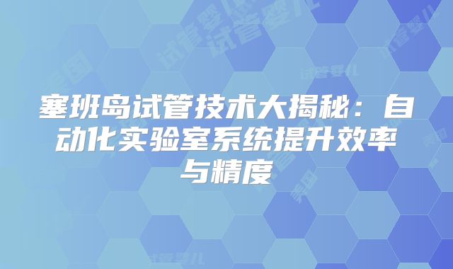 塞班岛试管技术大揭秘:自动化实验室系统提升效率与精度