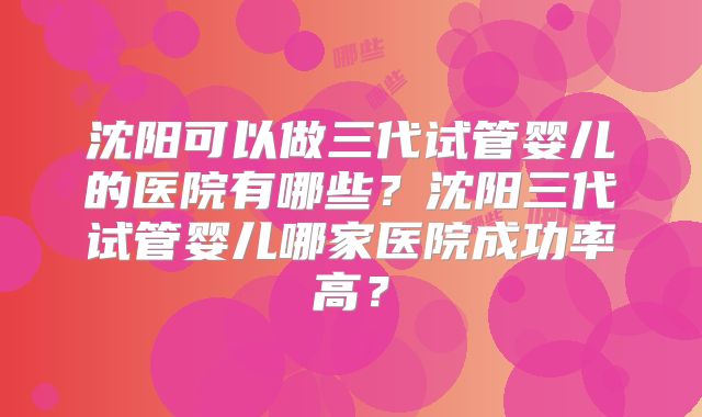 沈阳可以做三代试管婴儿的医院有哪些？沈阳三代试管婴儿哪家医院成功率高？