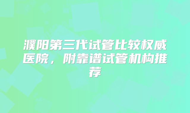 濮阳第三代试管比较权威医院,附靠谱试管机构推荐