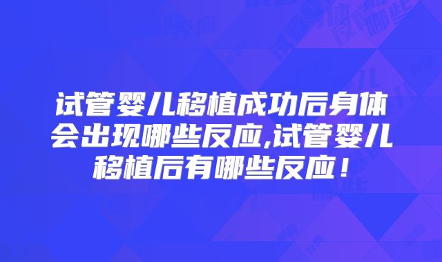 试管婴儿移植成功后身体会出现哪些反应,试管婴儿移植后有哪些反应！