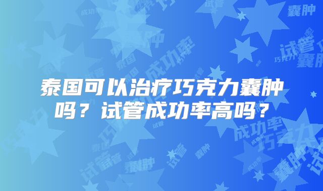 泰国可以治疗巧克力囊肿吗？试管成功率高吗？