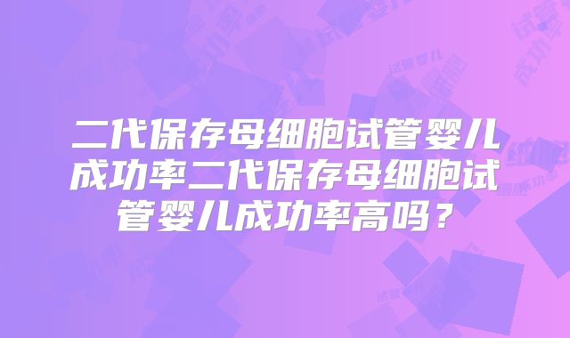 二代保存母细胞试管婴儿成功率二代保存母细胞试管婴儿成功率高吗？