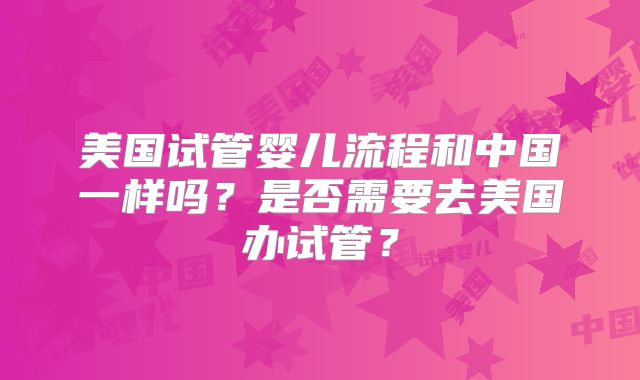 美国试管婴儿流程和中国一样吗？是否需要去美国办试管？