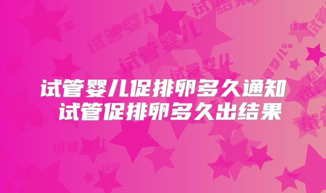 试管婴儿促排卵多久通知 试管促排卵多久出结果