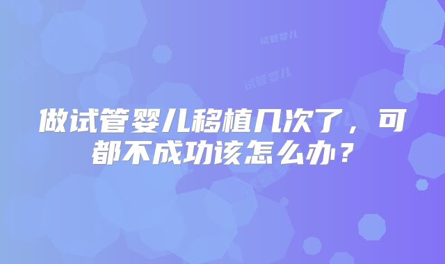 做试管婴儿移植几次了，可都不成功该怎么办？