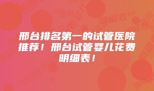 邢台排名第一的试管医院推荐!邢台试管婴儿花费明细表!