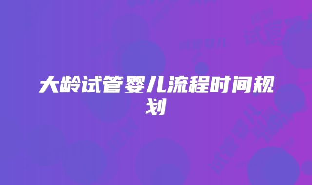 大龄试管婴儿流程时间规划