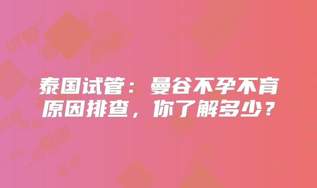 泰国试管：曼谷不孕不育原因排查，你了解多少？