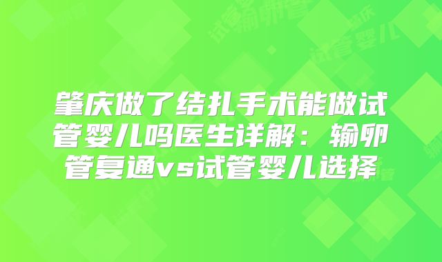肇庆做了结扎手术能做试管婴儿吗医生详解：输卵管复通vs试管婴儿选择