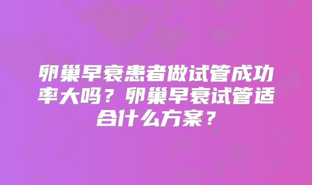 卵巢早衰患者做试管成功率大吗?卵巢早衰试管适合什么方案?