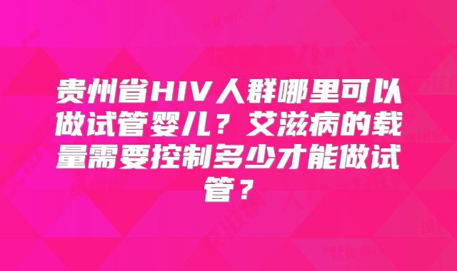 贵州省HIV人群哪里可以做试管婴儿？艾滋病的载量需要控制多少才能做试管？