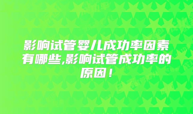影响试管婴儿成功率因素有哪些,影响试管成功率的原因!