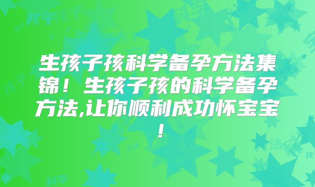 生孩子孩科学备孕方法集锦!生孩子孩的科学备孕方法,让你顺利成功怀宝宝!