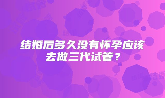 结婚后多久没有怀孕应该去做三代试管？