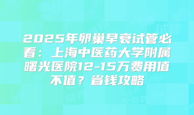 2025年卵巢早衰试管必看：上海中医药大学附属曙光医院12-15万费用值不值？省钱攻略